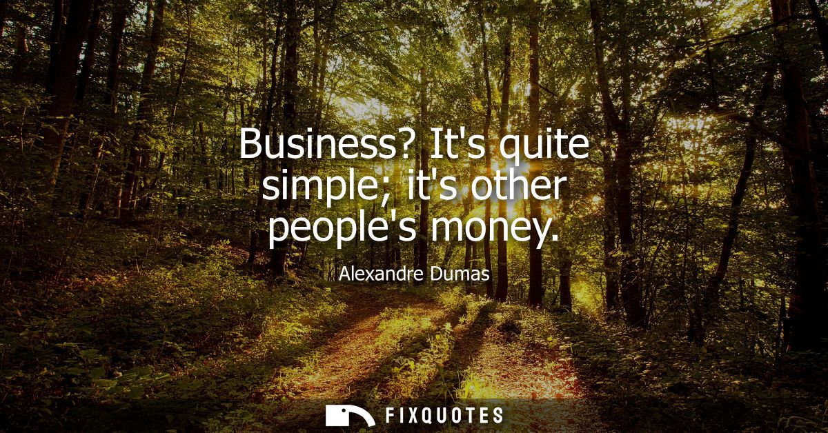 Business? Its quite simple its other peoples money