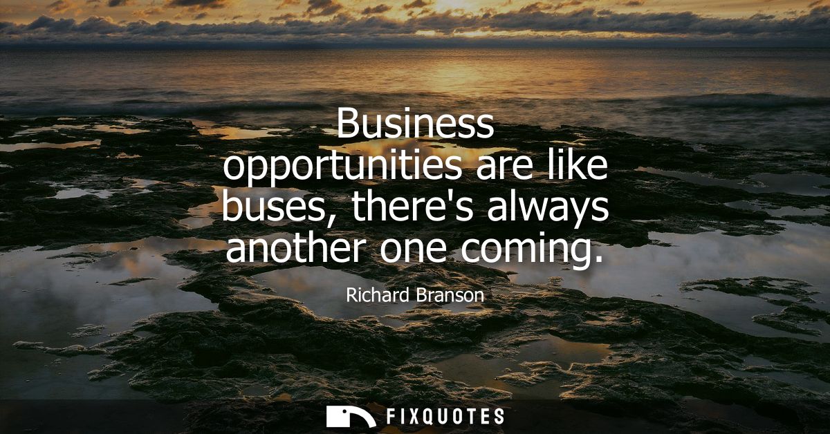 Business opportunities are like buses, theres always another one coming