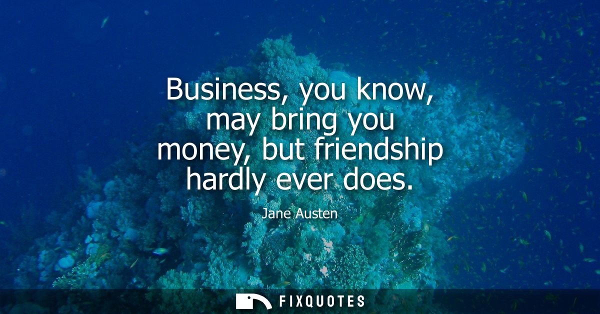 Business, you know, may bring you money, but friendship hardly ever does