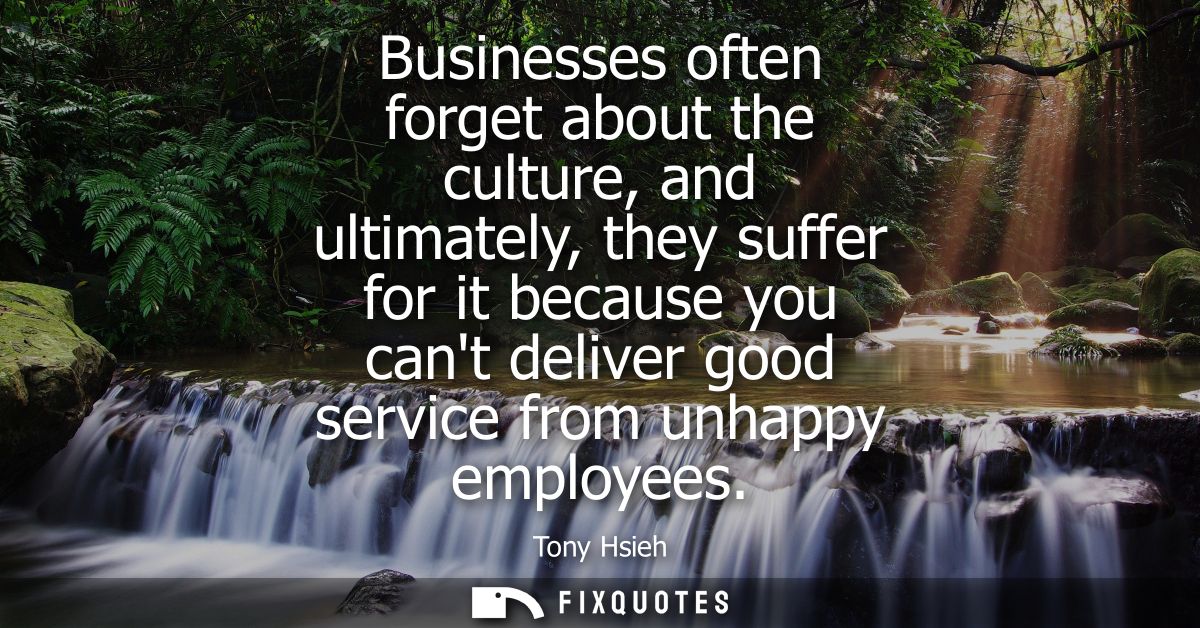 Businesses often forget about the culture, and ultimately, they suffer for it because you cant deliver good service from