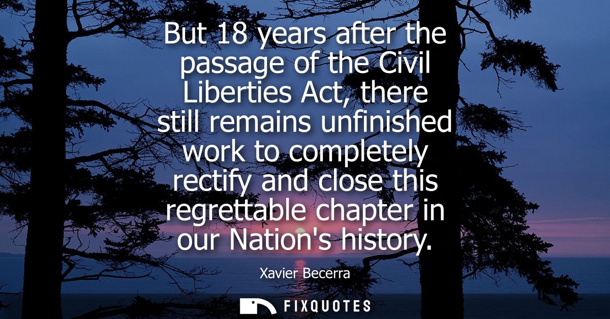 But 18 years after the passage of the Civil Liberties Act, there still remains unfinished work to completely rectify and