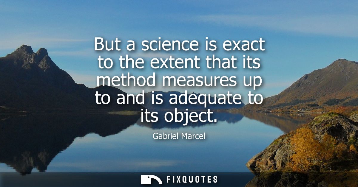 But a science is exact to the extent that its method measures up to and is adequate to its object