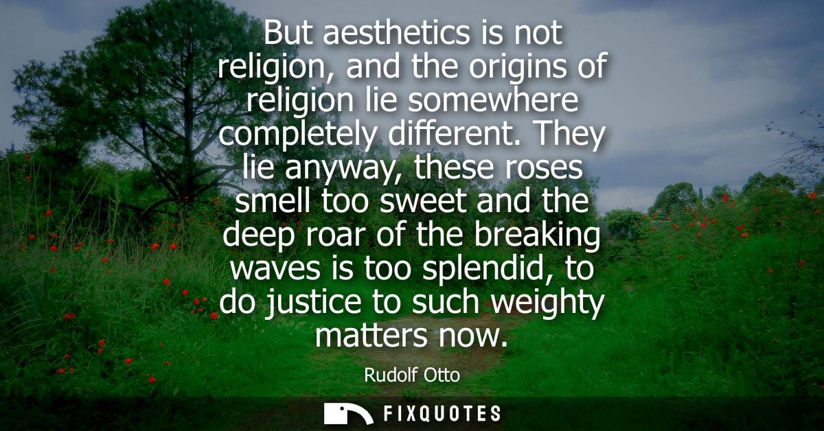 But aesthetics is not religion, and the origins of religion lie somewhere completely different. They lie anyway, these r