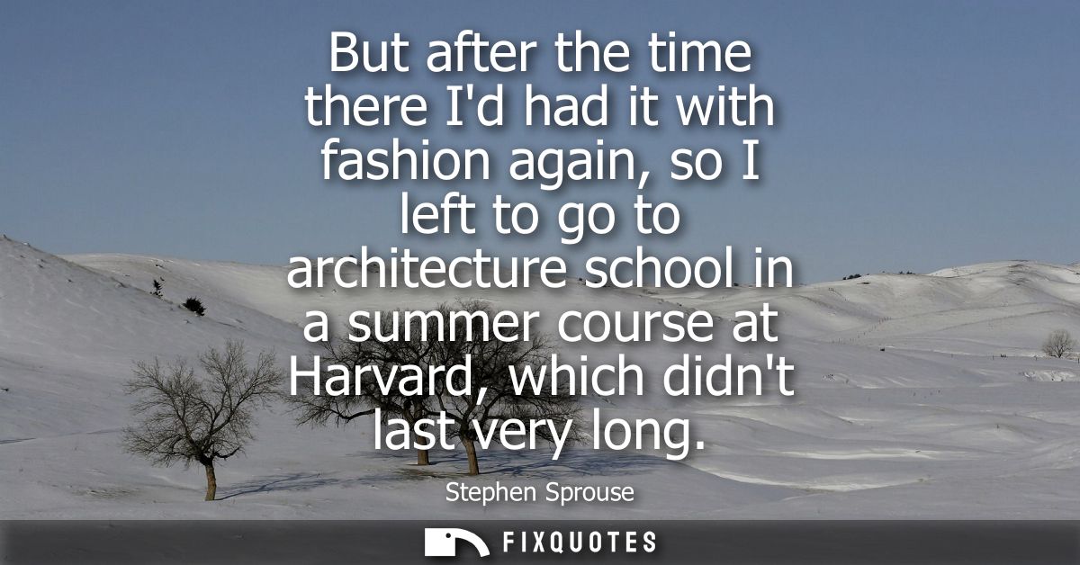 But after the time there Id had it with fashion again, so I left to go to architecture school in a summer course at Harv