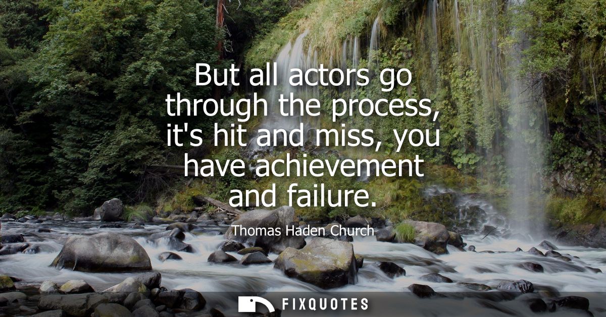 But all actors go through the process, its hit and miss, you have achievement and failure