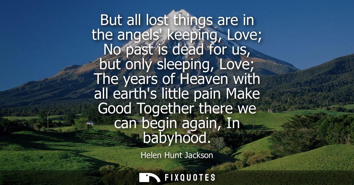 But all lost things are in the angels keeping, Love No past is dead for us, but only sleeping, Love The years of Heaven 
