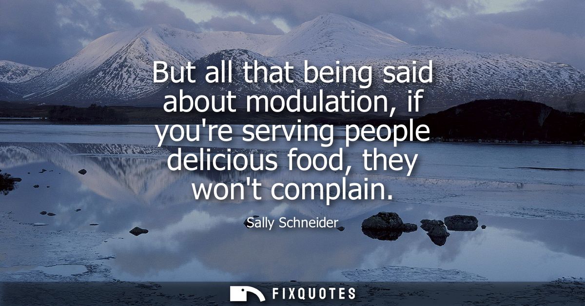 But all that being said about modulation, if youre serving people delicious food, they wont complain