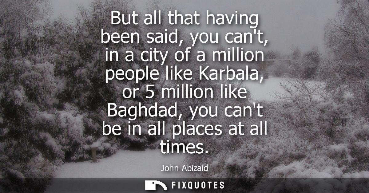 But all that having been said, you cant, in a city of a million people like Karbala, or 5 million like Baghdad, you cant
