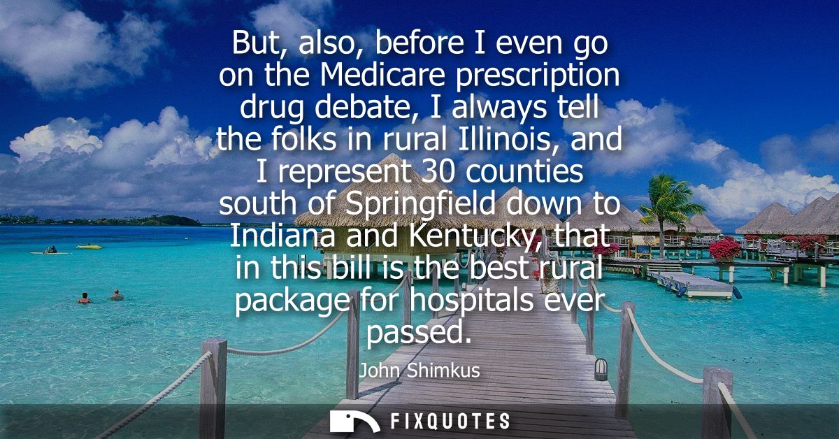 But, also, before I even go on the Medicare prescription drug debate, I always tell the folks in rural Illinois, and I r