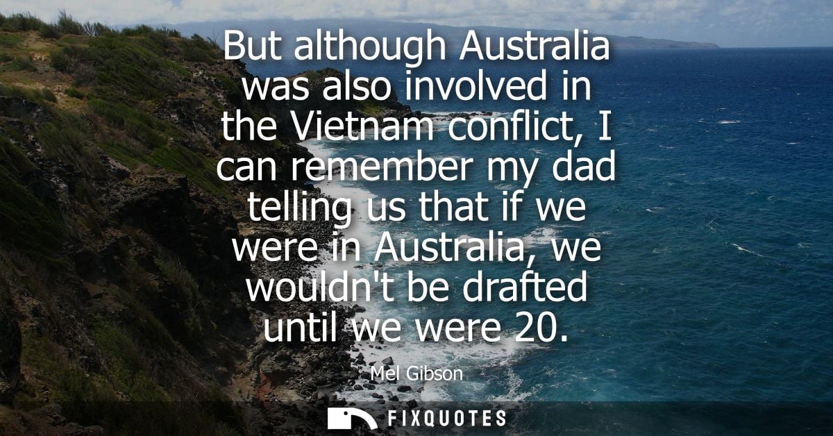 But although Australia was also involved in the Vietnam conflict, I can remember my dad telling us that if we were in Au