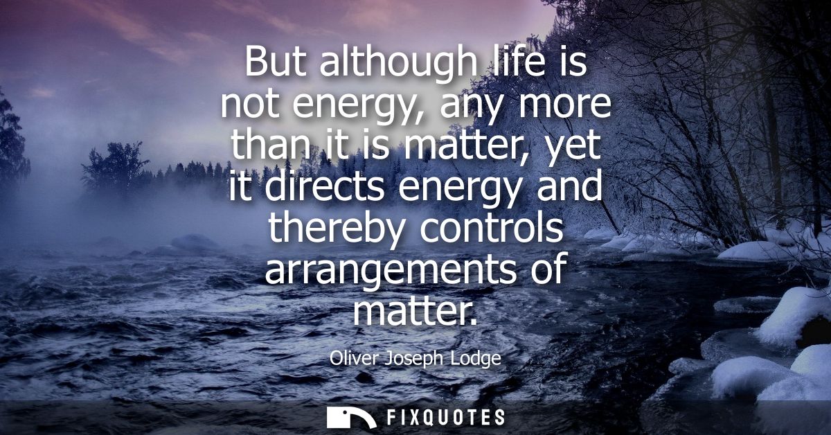 But although life is not energy, any more than it is matter, yet it directs energy and thereby controls arrangements of 