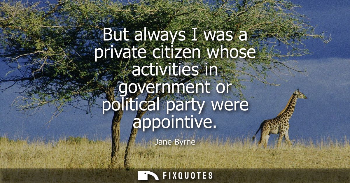 But always I was a private citizen whose activities in government or political party were appointive