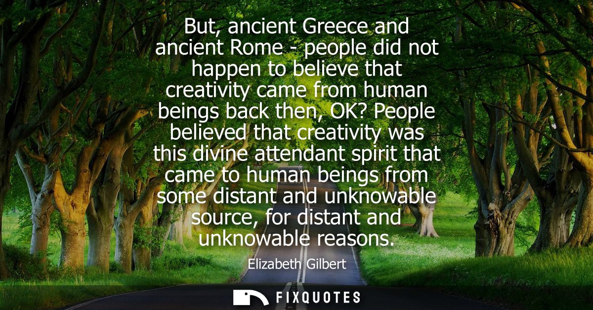 But, ancient Greece and ancient Rome - people did not happen to believe that creativity came from human beings back then
