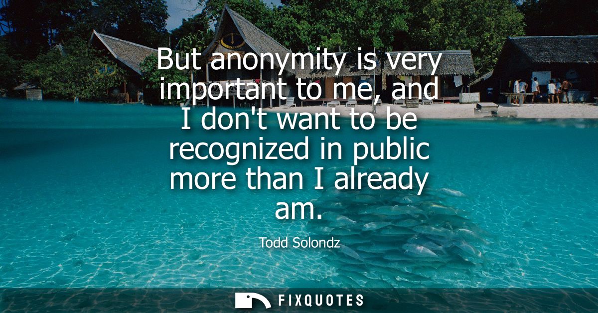 But anonymity is very important to me, and I dont want to be recognized in public more than I already am