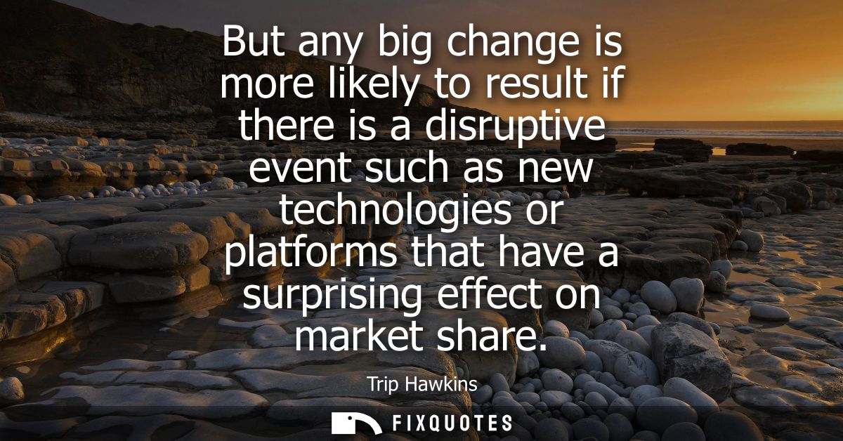 But any big change is more likely to result if there is a disruptive event such as new technologies or platforms that ha