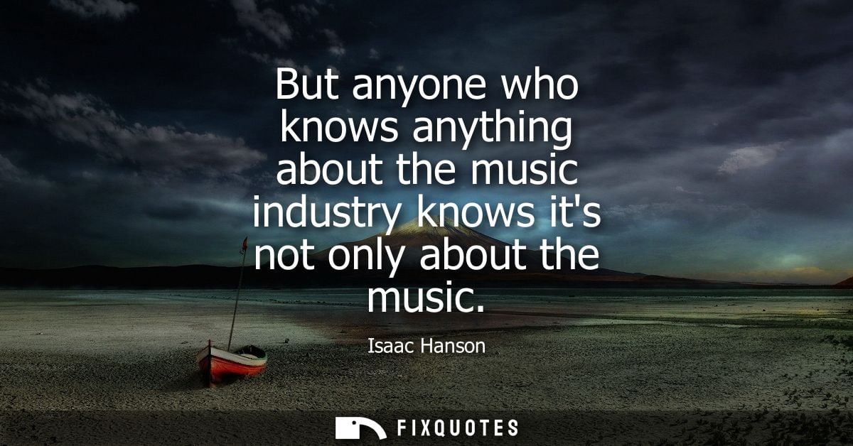 But anyone who knows anything about the music industry knows its not only about the music