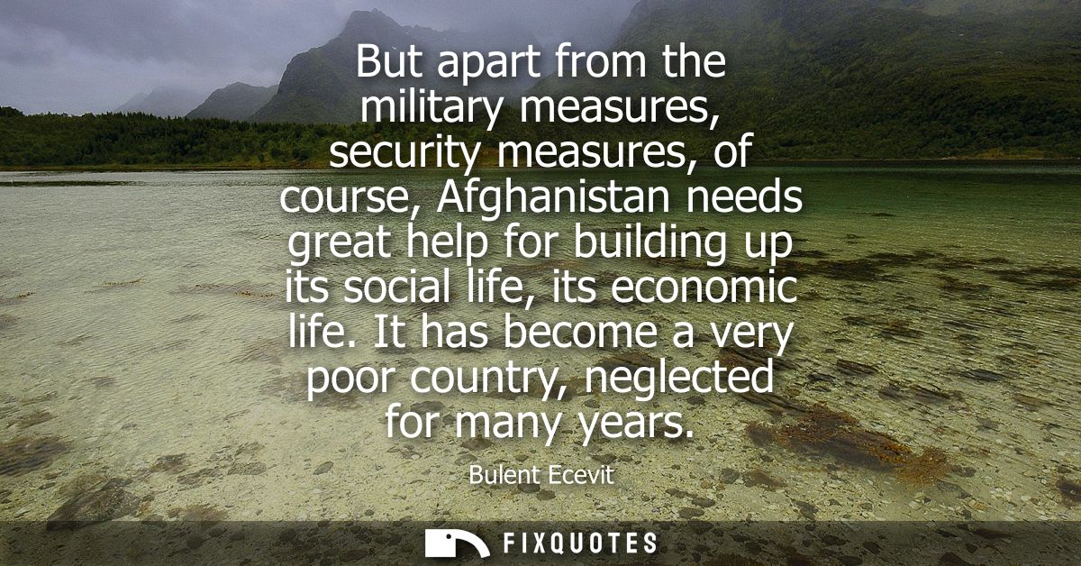 But apart from the military measures, security measures, of course, Afghanistan needs great help for building up its soc