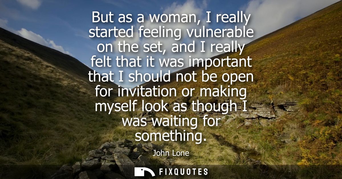 But as a woman, I really started feeling vulnerable on the set, and I really felt that it was important that I should no