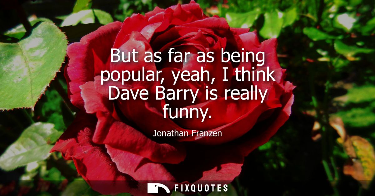 But as far as being popular, yeah, I think Dave Barry is really funny