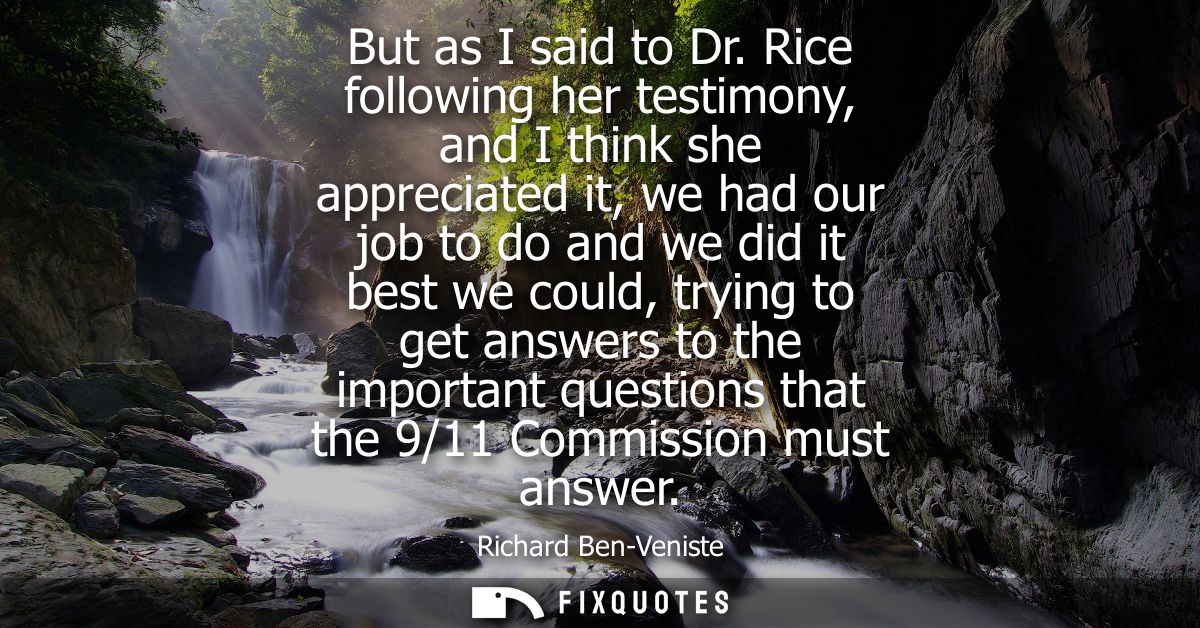 But as I said to Dr. Rice following her testimony, and I think she appreciated it, we had our job to do and we did it be