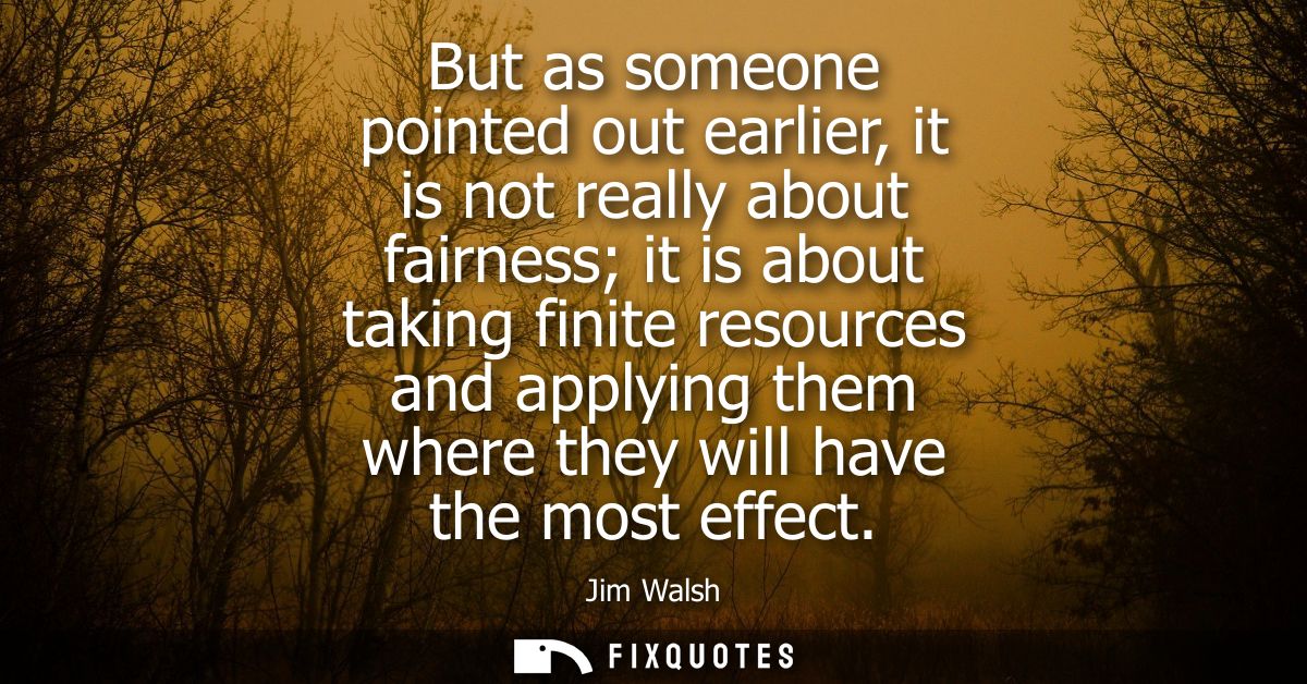 But as someone pointed out earlier, it is not really about fairness it is about taking finite resources and applying the