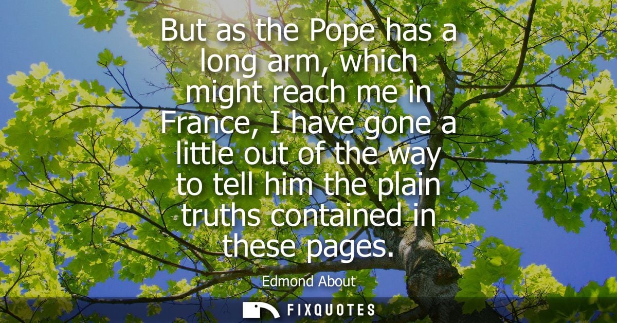But as the Pope has a long arm, which might reach me in France, I have gone a little out of the way to tell him the plai