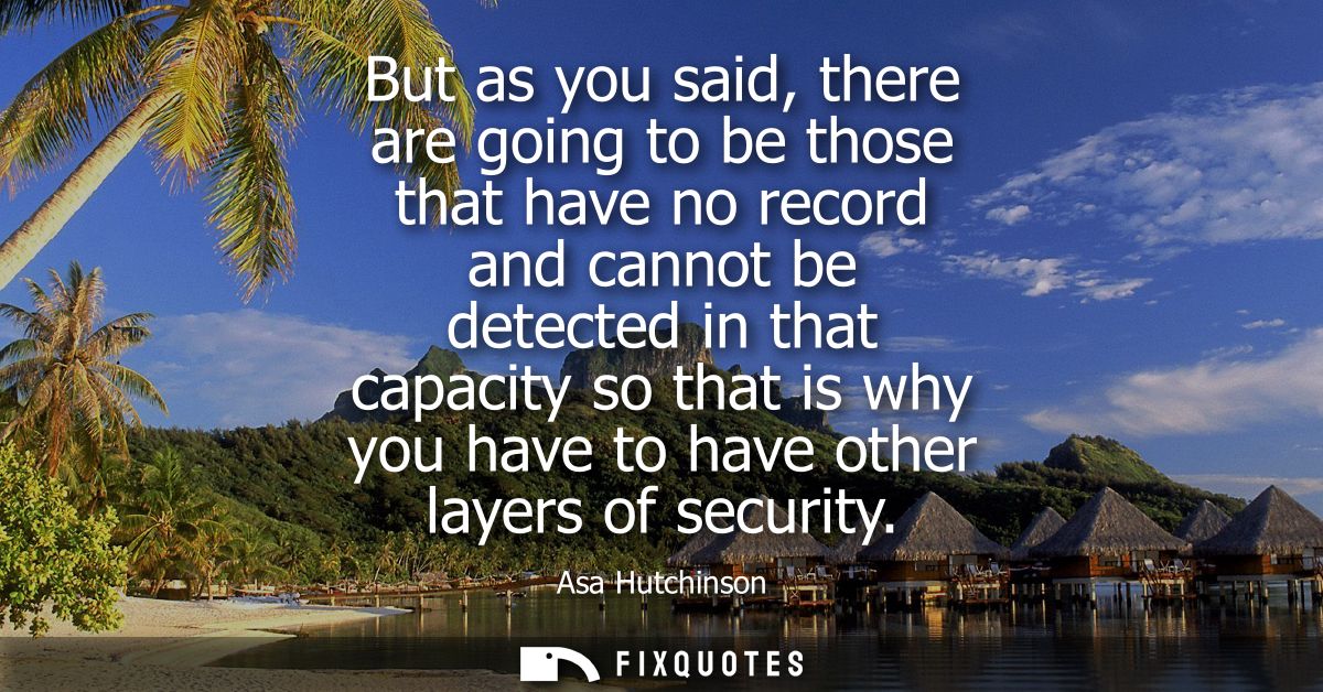 But as you said, there are going to be those that have no record and cannot be detected in that capacity so that is why 