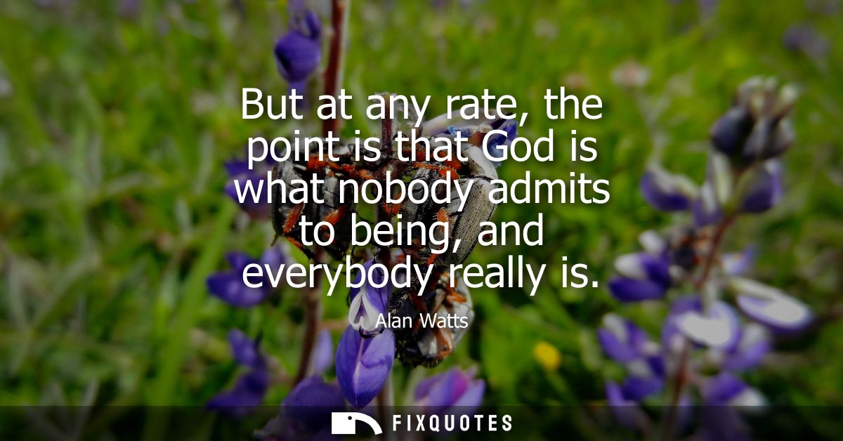But at any rate, the point is that God is what nobody admits to being, and everybody really is