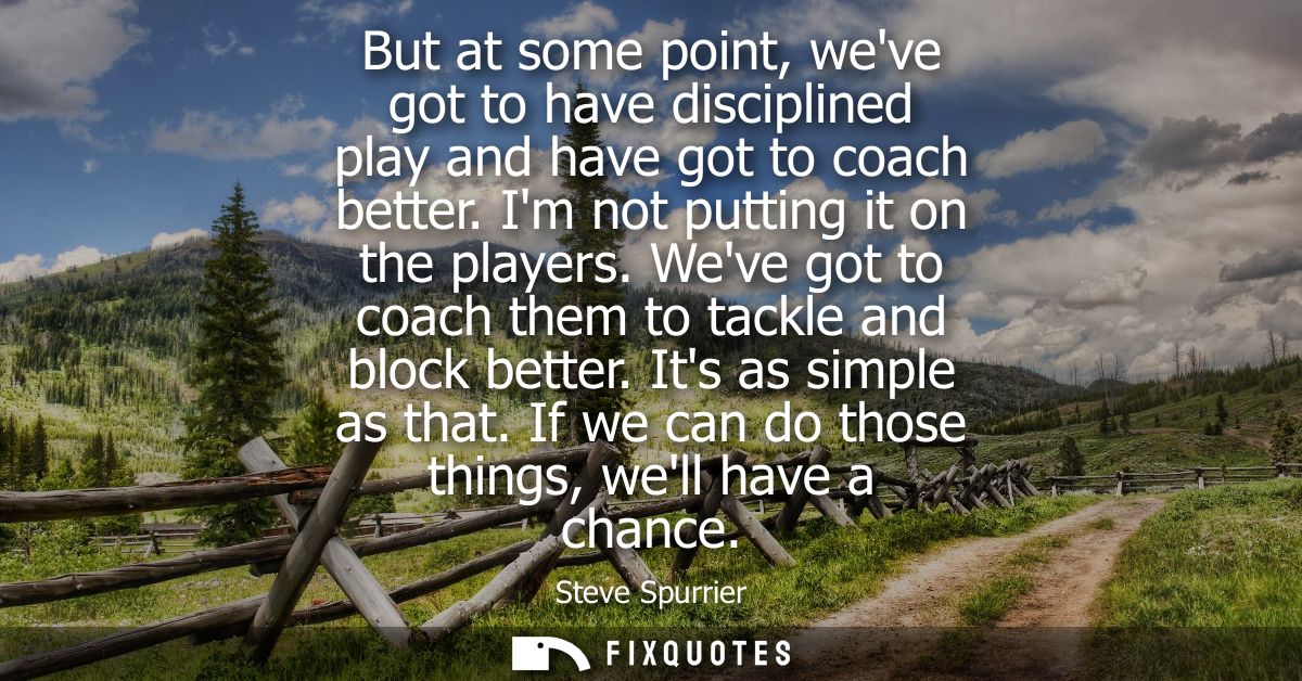 But at some point, weve got to have disciplined play and have got to coach better. Im not putting it on the players.