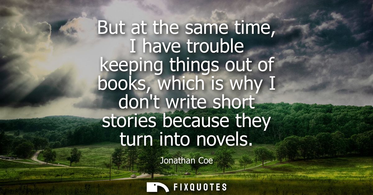 But at the same time, I have trouble keeping things out of books, which is why I dont write short stories because they t