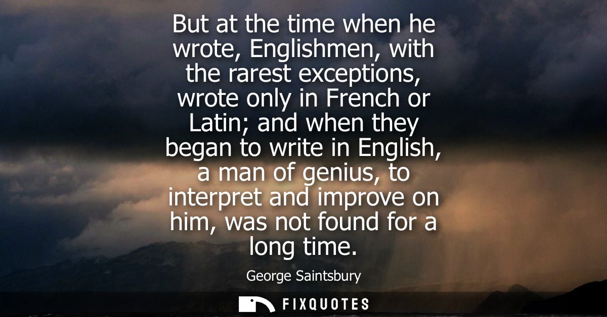 But at the time when he wrote, Englishmen, with the rarest exceptions, wrote only in French or Latin and when they began