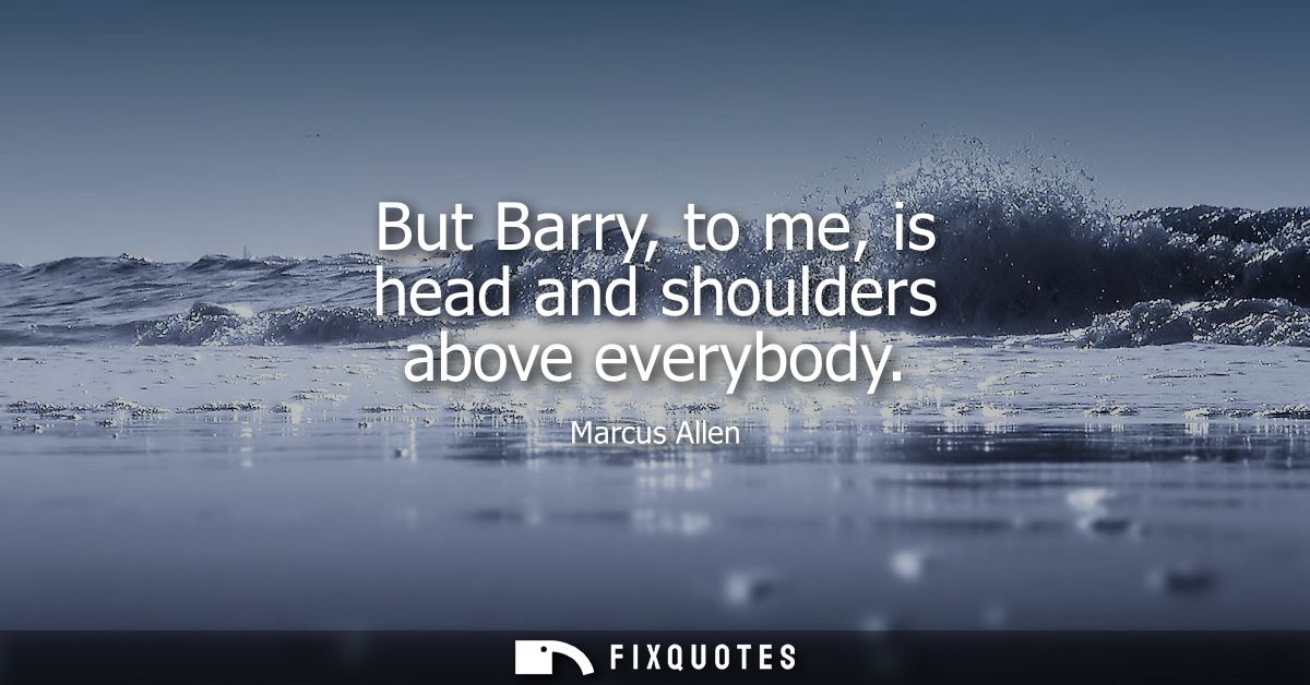 But Barry, to me, is head and shoulders above everybody
