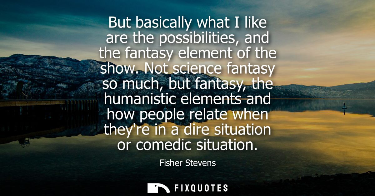 But basically what I like are the possibilities, and the fantasy element of the show. Not science fantasy so much, but f