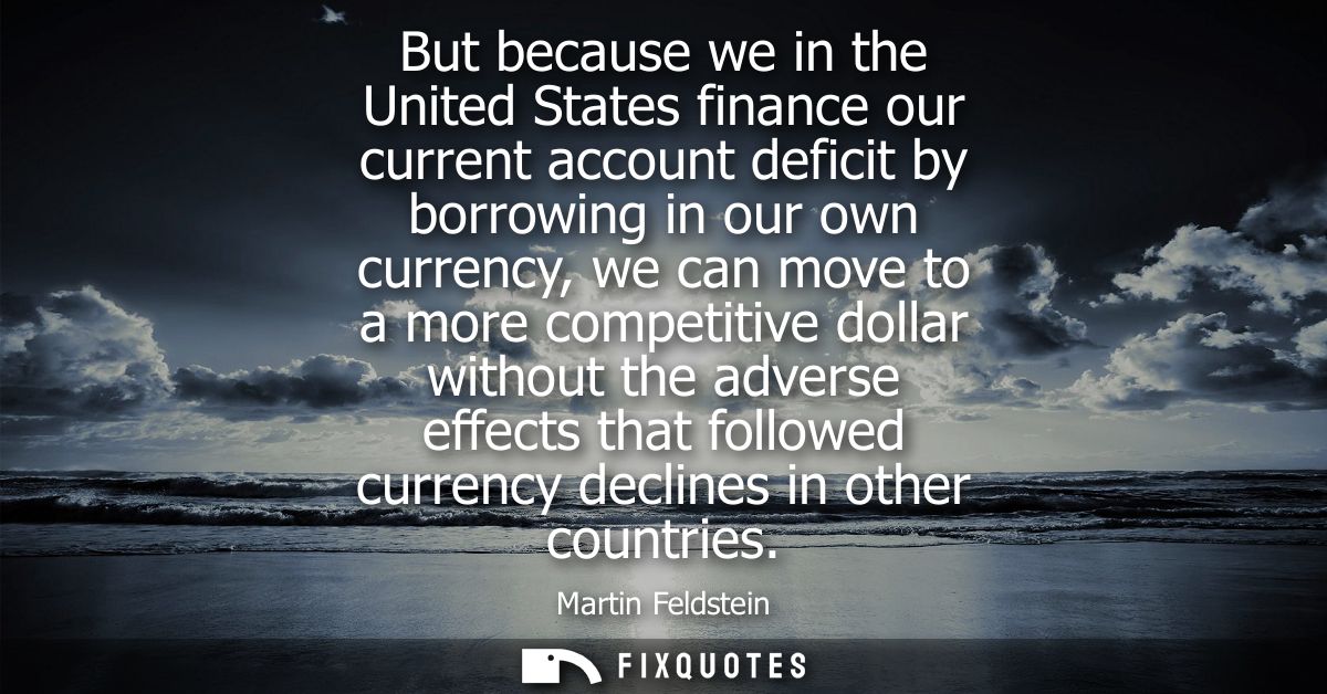 But because we in the United States finance our current account deficit by borrowing in our own currency, we can move to