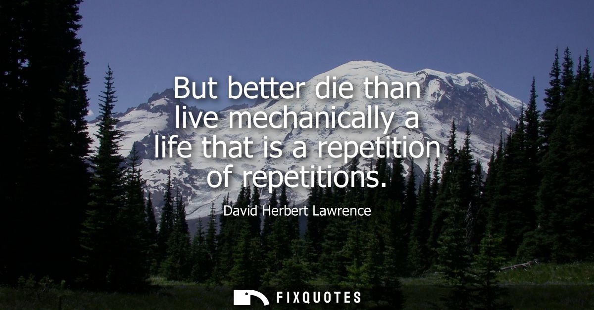 But better die than live mechanically a life that is a repetition of repetitions