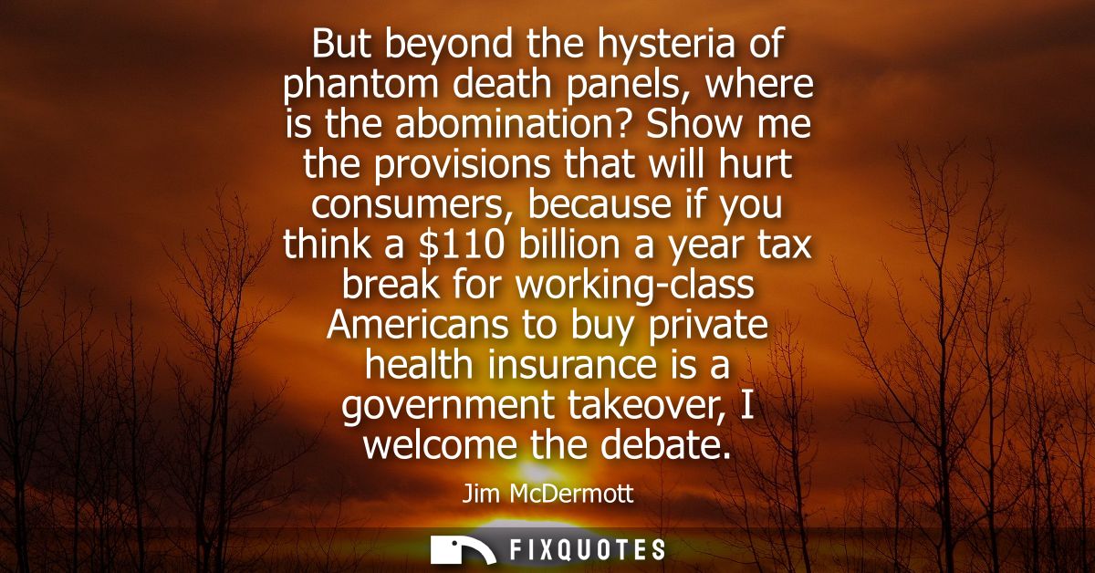 But beyond the hysteria of phantom death panels, where is the abomination? Show me the provisions that will hurt consume