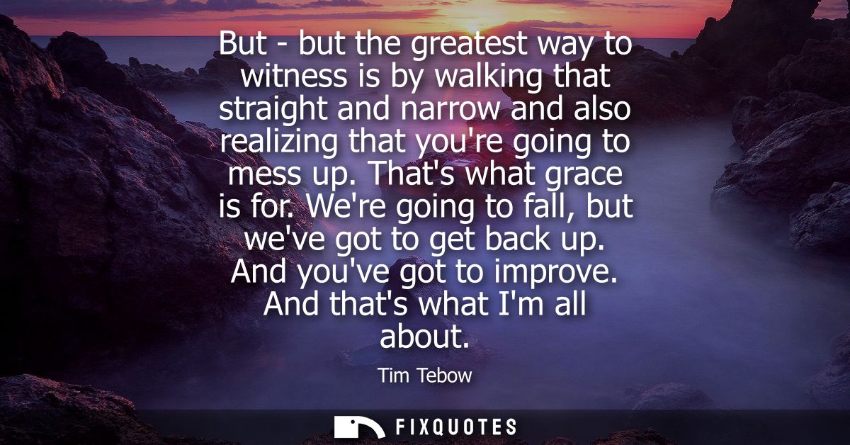 But - but the greatest way to witness is by walking that straight and narrow and also realizing that youre going to mess