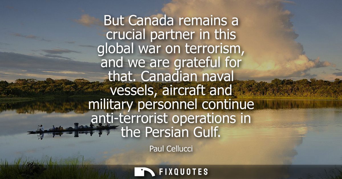 But Canada remains a crucial partner in this global war on terrorism, and we are grateful for that. Canadian naval vesse