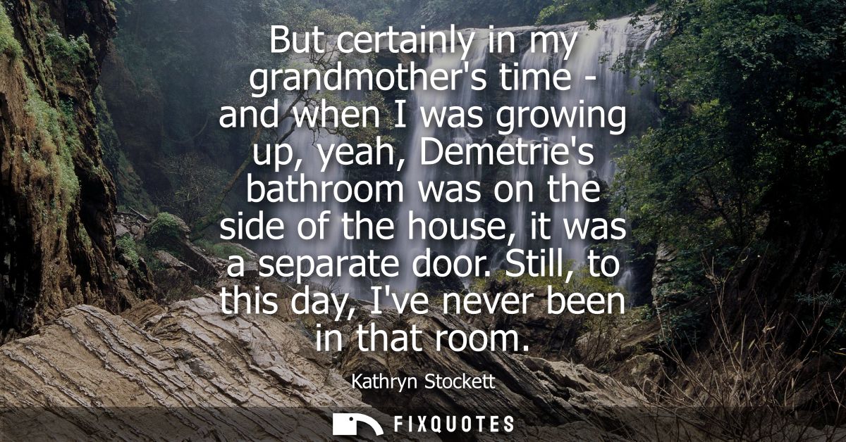 But certainly in my grandmothers time - and when I was growing up, yeah, Demetries bathroom was on the side of the house