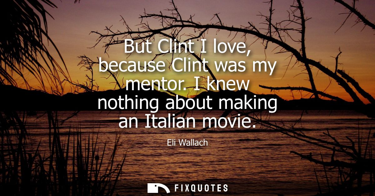 But Clint I love, because Clint was my mentor. I knew nothing about making an Italian movie