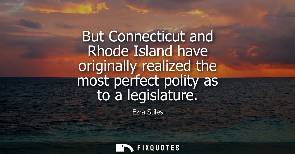But Connecticut and Rhode Island have originally realized the most perfect polity as to a legislature