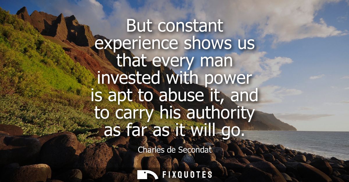 But constant experience shows us that every man invested with power is apt to abuse it, and to carry his authority as fa