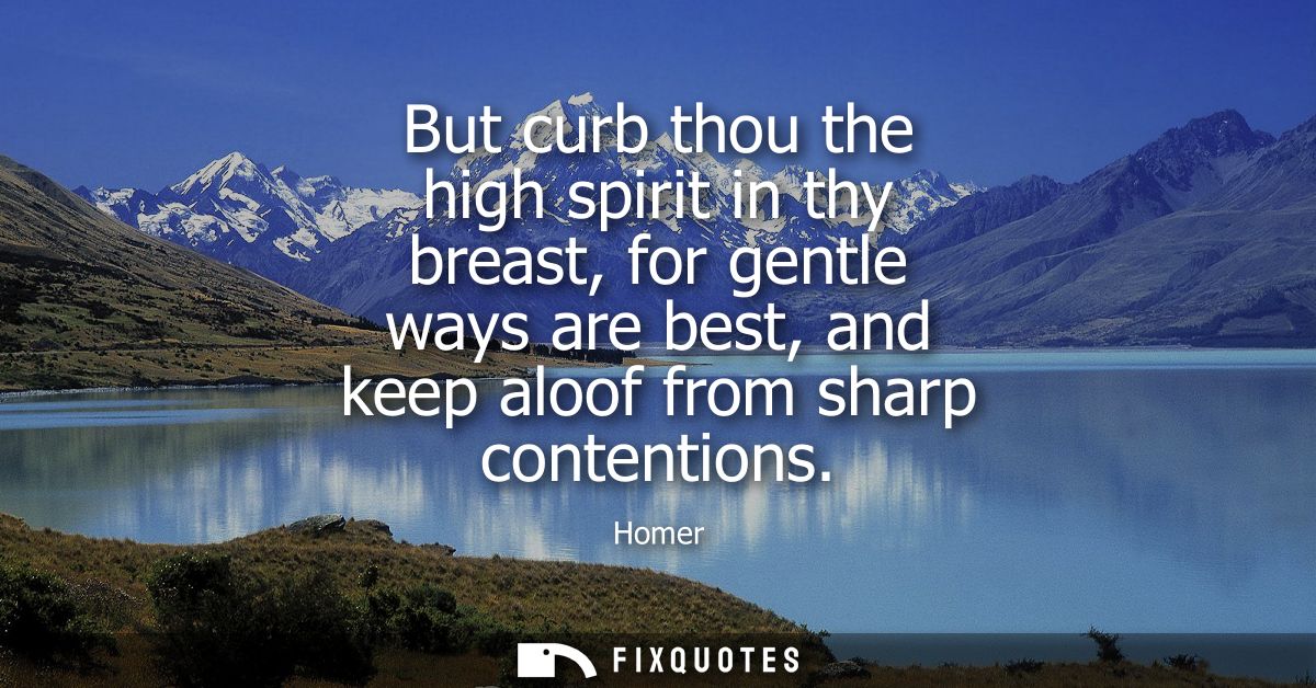 But curb thou the high spirit in thy breast, for gentle ways are best, and keep aloof from sharp contentions