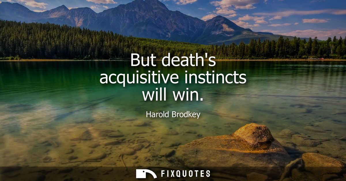 But deaths acquisitive instincts will win