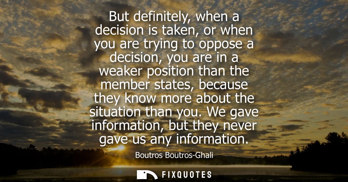 But definitely, when a decision is taken, or when you are trying to oppose a decision, you are in a weaker position than