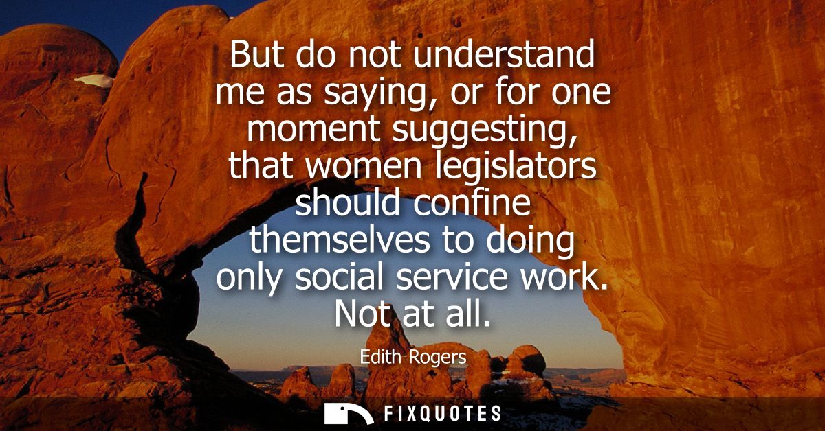 But do not understand me as saying, or for one moment suggesting, that women legislators should confine themselves to do