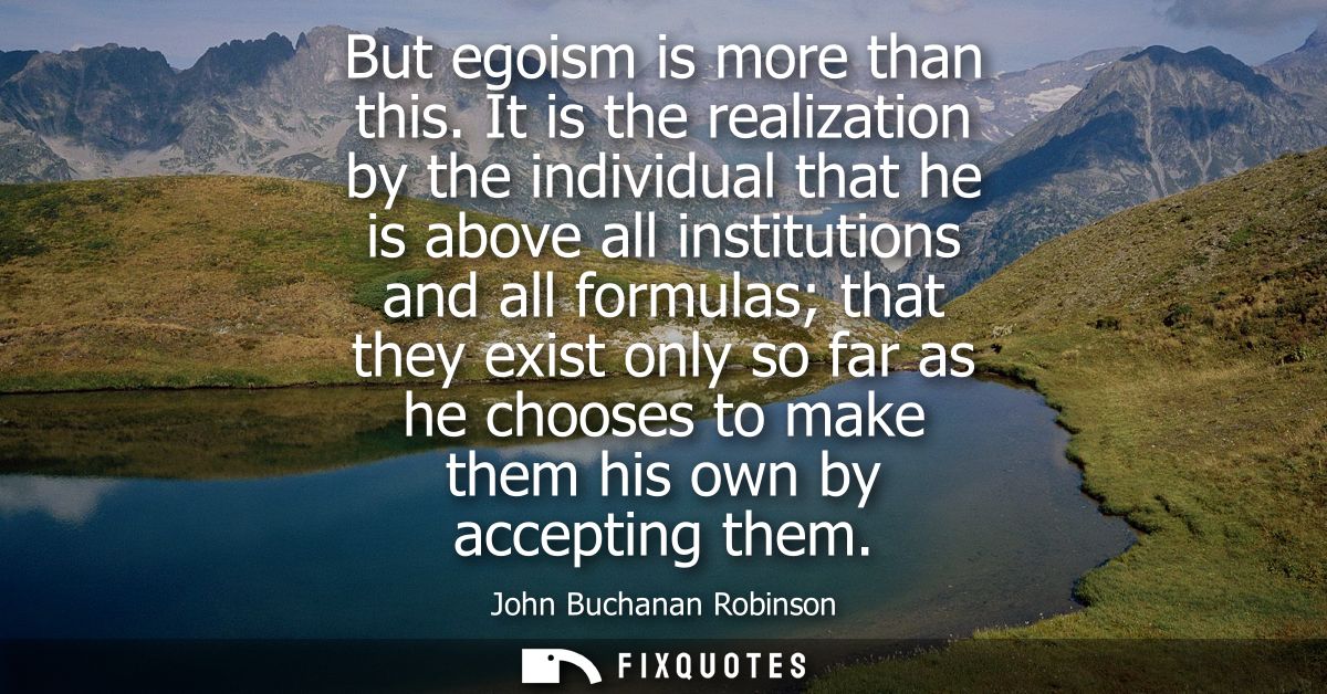 But egoism is more than this. It is the realization by the individual that he is above all institutions and all formulas