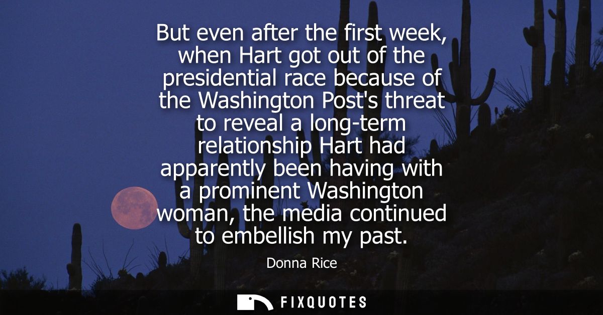 But even after the first week, when Hart got out of the presidential race because of the Washington Posts threat to reve