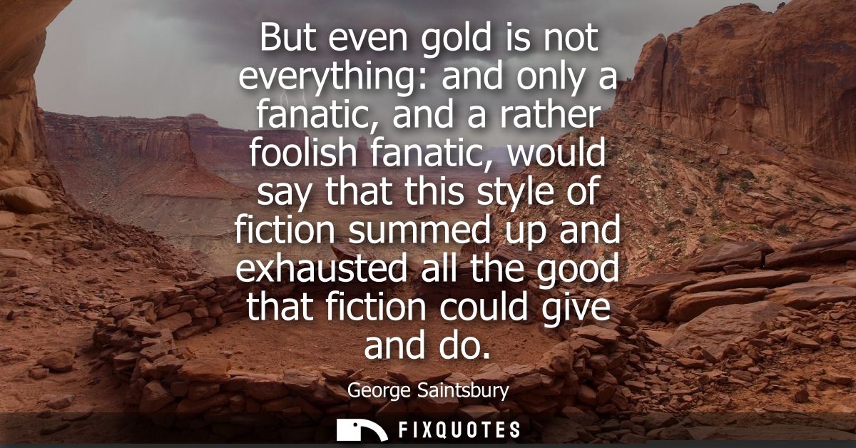 But even gold is not everything: and only a fanatic, and a rather foolish fanatic, would say that this style of fiction 