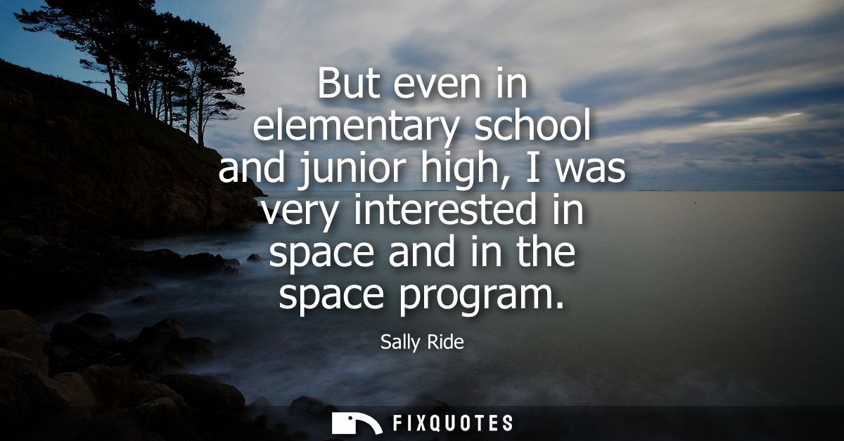 But even in elementary school and junior high, I was very interested in space and in the space program